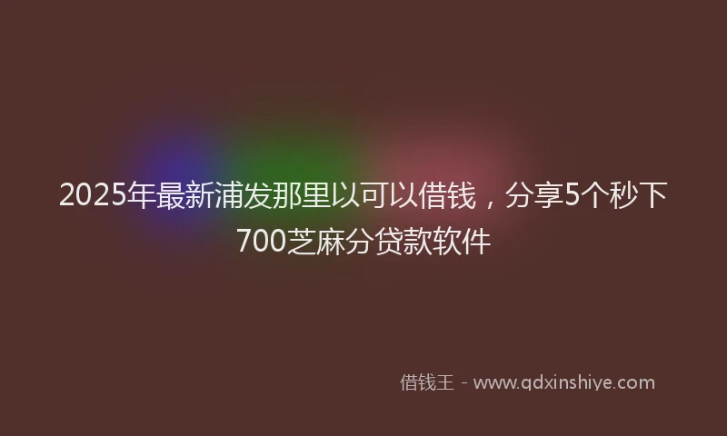 2025年最新浦发那里以可以借钱，分享5个秒下700芝麻分贷款软件