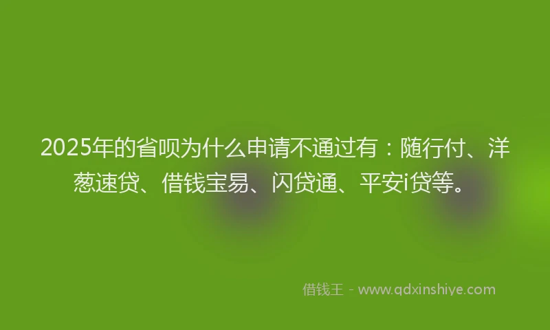 2025年的省呗为什么申请不通过有：随行付、洋葱速贷、借钱宝易、闪贷通、平安i贷等。