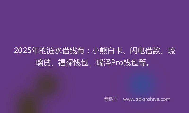 2025年的涟水借钱有：小熊白卡、闪电借款、琉璃贷、福禄钱包、瑞泽Pro钱包等。
