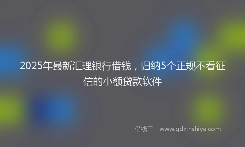 2025年最新汇理银行借钱，归纳5个正规不看征信的小额贷款软件