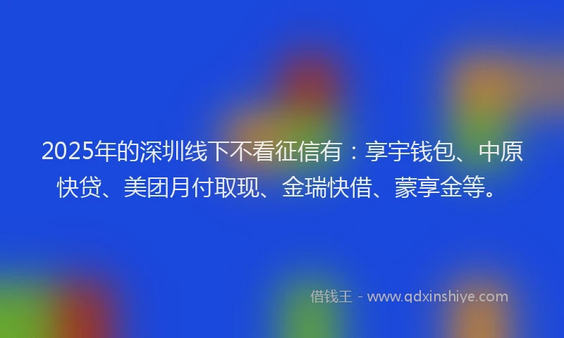 2025年的深圳线下不看征信有：享宇钱包、中原快贷、美团月付取现、金瑞快借、蒙享金等。
