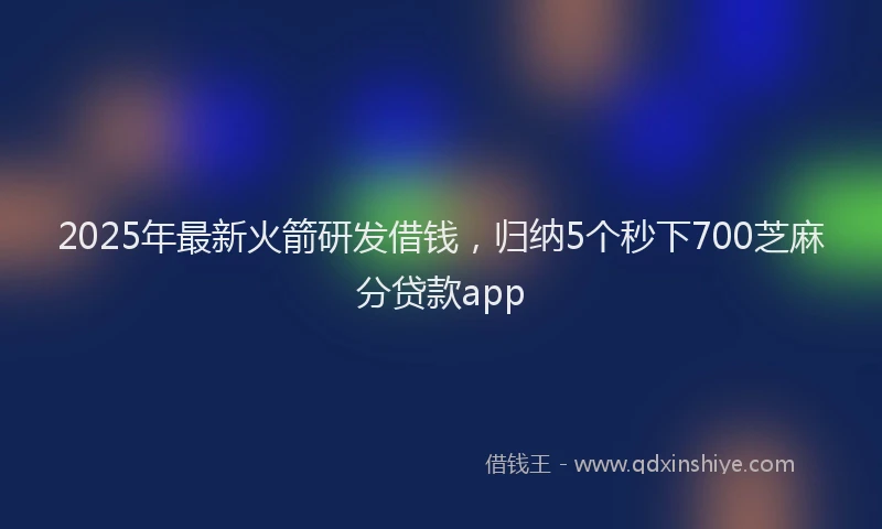 2025年最新火箭研发借钱，归纳5个秒下700芝麻分贷款app