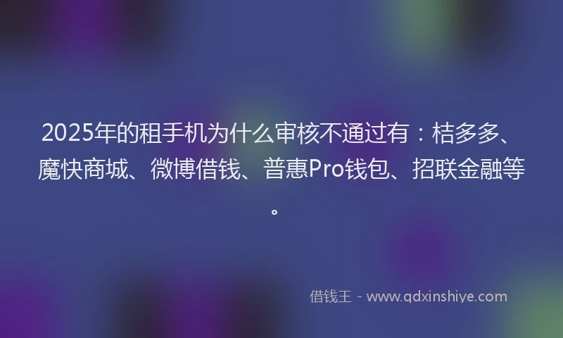 2025年的租手机为什么审核不通过有：桔多多、魔快商城、微博借钱、普惠Pro钱包、招联金融等。