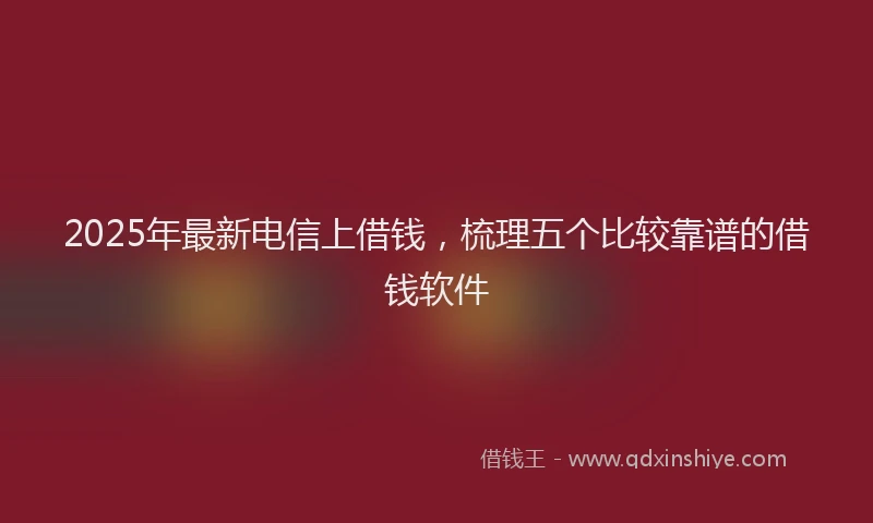 2025年最新电信上借钱，梳理五个比较靠谱的借钱软件