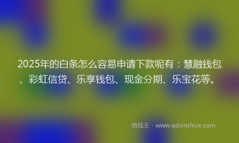 2025年的白条怎么容易申请下款呢有：慧融钱包、彩虹信贷、乐享钱包、现金分期、乐宝花等。