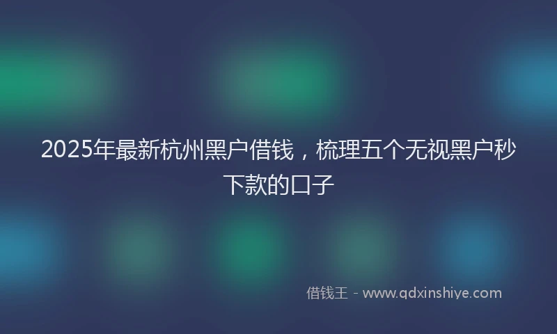 2025年最新杭州黑户借钱，梳理五个无视黑户秒下款的口子
