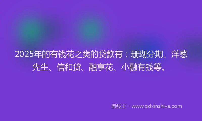 2025年的有钱花之类的贷款有：珊瑚分期、洋葱先生、信和贷、融享花、小融有钱等。