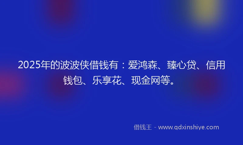 2025年的波波侠借钱有：爱鸿森、臻心贷、信用钱包、乐享花、现金网等。