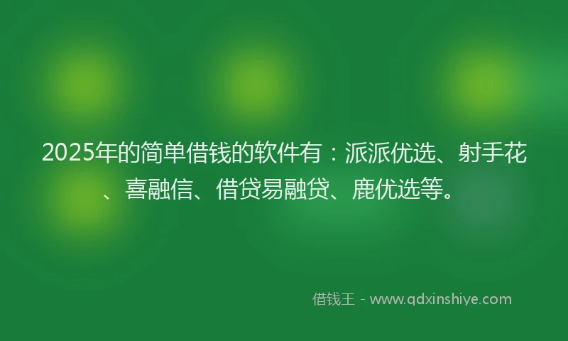 2025年的简单借钱的软件有：派派优选、射手花、喜融信、借贷易融贷、鹿优选等。