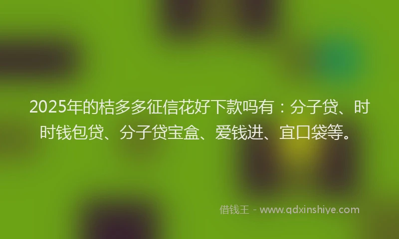 2025年的桔多多征信花好下款吗有：分子贷、时时钱包贷、分子贷宝盒、爱钱进、宜口袋等。