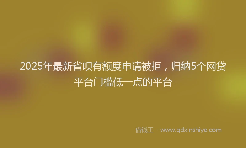 2025年最新省呗有额度申请被拒，归纳5个网贷平台门槛低一点的平台