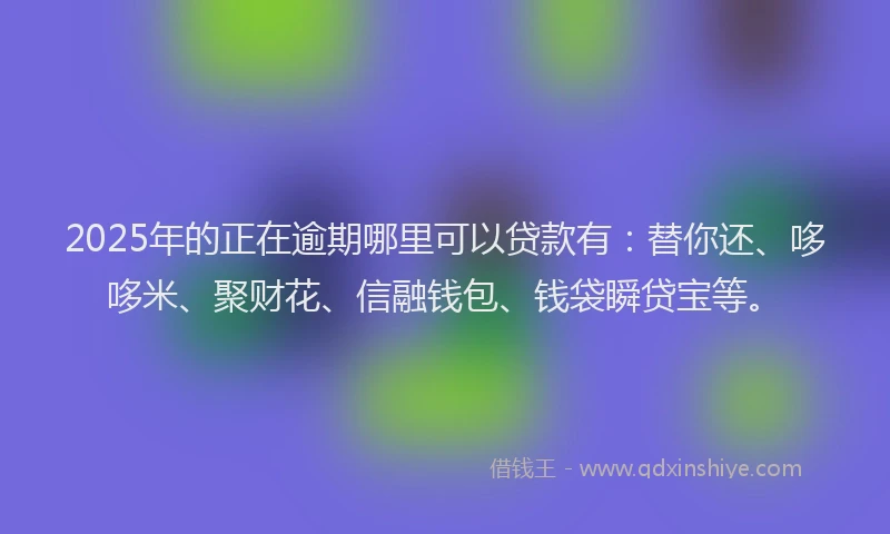 2025年的正在逾期哪里可以贷款有：替你还、哆哆米、聚财花、信融钱包、钱袋瞬贷宝等。