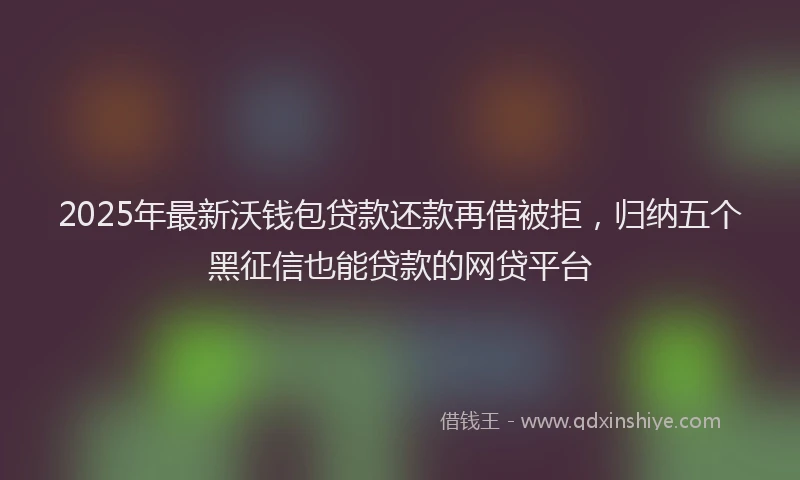 2025年最新沃钱包贷款还款再借被拒，归纳五个黑征信也能贷款的网贷平台