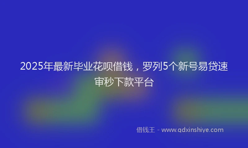 2025年最新毕业花呗借钱，罗列5个新号易贷速审秒下款平台