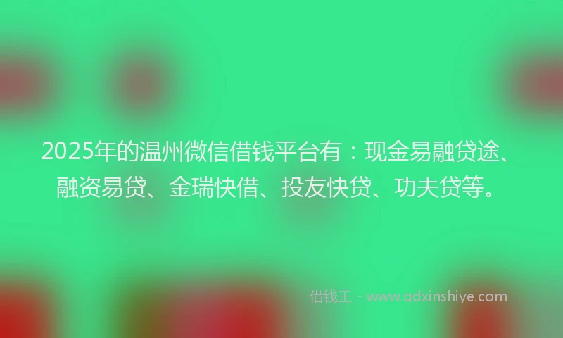 2025年的温州微信借钱平台有：现金易融贷途、融资易贷、金瑞快借、投友快贷、功夫贷等。