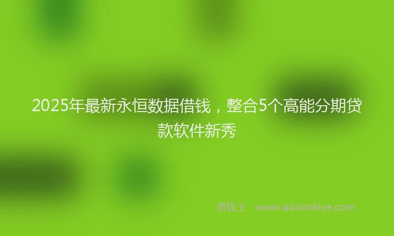 2025年最新永恒数据借钱，整合5个高能分期贷款软件新秀