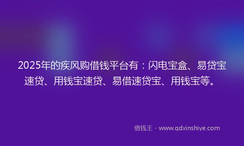2025年的疾风购借钱平台有：闪电宝盒、易贷宝速贷、用钱宝速贷、易借速贷宝、用钱宝等。