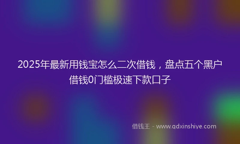 2025年最新用钱宝怎么二次借钱，盘点五个黑户借钱0门槛极速下款口子