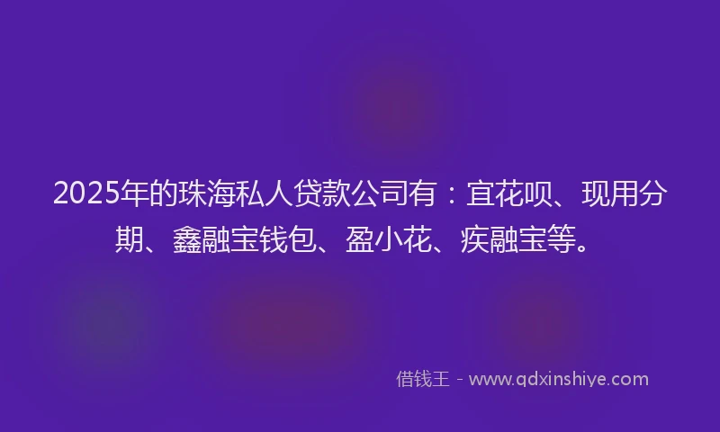 2025年的珠海私人贷款公司有：宜花呗、现用分期、鑫融宝钱包、盈小花、疾融宝等。