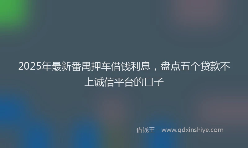 2025年最新番禺押车借钱利息，盘点五个贷款不上诚信平台的口子