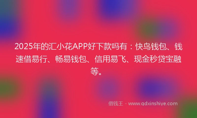 2025年的汇小花APP好下款吗有：快鸟钱包、钱速借易行、畅易钱包、信用易飞、现金秒贷宝融等。