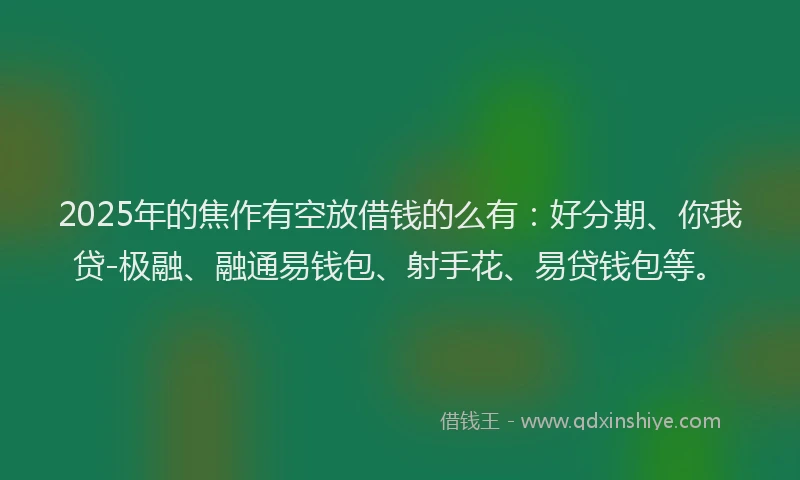 2025年的焦作有空放借钱的么有：好分期、你我贷-极融、融通易钱包、射手花、易贷钱包等。