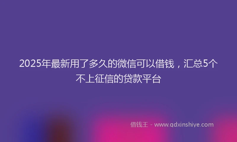 2025年最新用了多久的微信可以借钱，汇总5个不上征信的贷款平台
