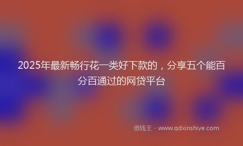 2025年最新畅行花一类好下款的，分享五个能百分百通过的网贷平台