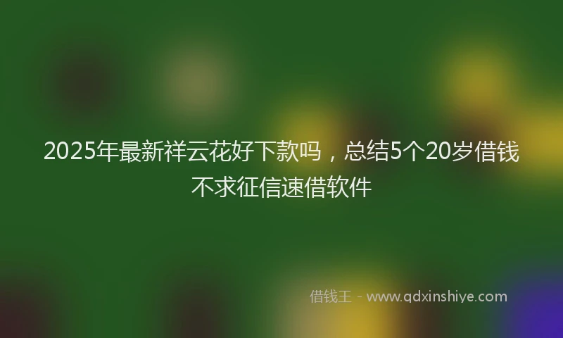 2025年最新祥云花好下款吗，总结5个20岁借钱不求征信速借软件