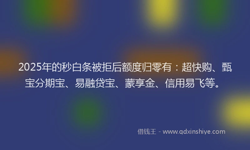 2025年的秒白条被拒后额度归零有：超快购、甄宝分期宝、易融贷宝、蒙享金、信用易飞等。