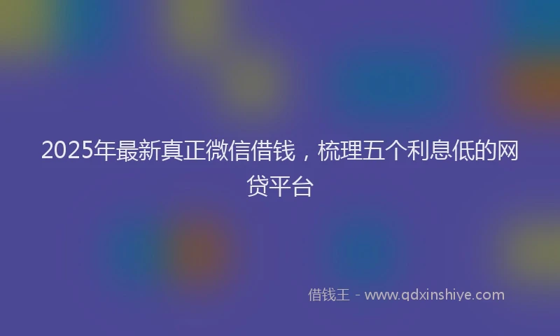 2025年最新真正微信借钱，梳理五个利息低的网贷平台