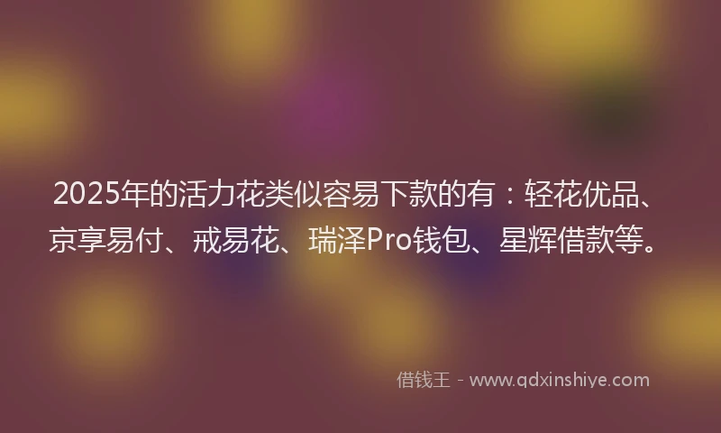 2025年的活力花类似容易下款的有：轻花优品、京享易付、戒易花、瑞泽Pro钱包、星辉借款等。