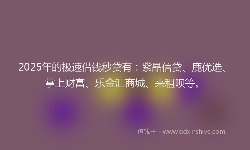 2025年的极速借钱秒贷有：紫晶信贷、鹿优选、掌上财富、乐金汇商城、来租呗等。