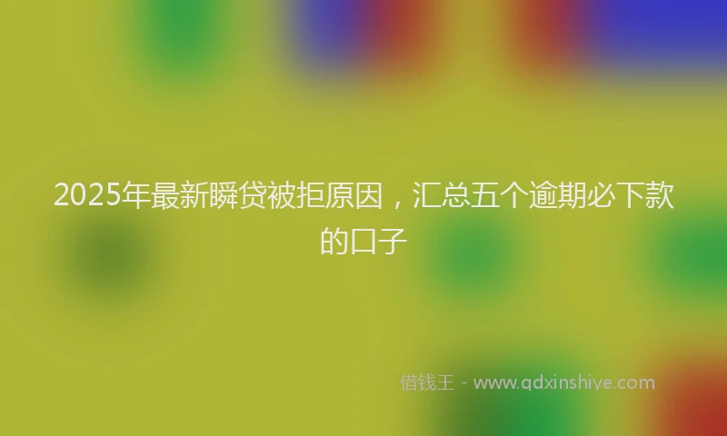 2025年最新瞬贷被拒原因，汇总五个逾期必下款的口子