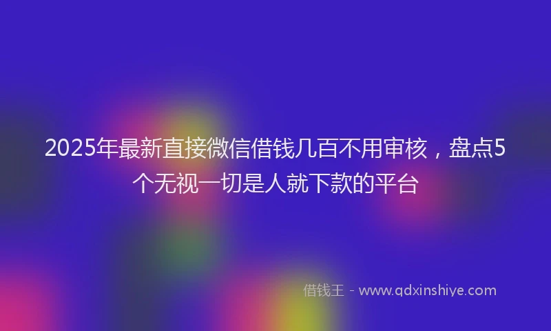 2025年最新直接微信借钱几百不用审核，盘点5个无视一切是人就下款的平台