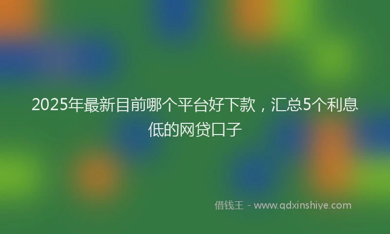 2025年最新目前哪个平台好下款，汇总5个利息低的网贷口子