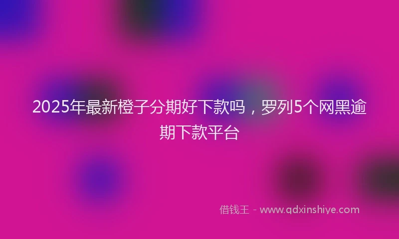 2025年最新橙子分期好下款吗，罗列5个网黑逾期下款平台