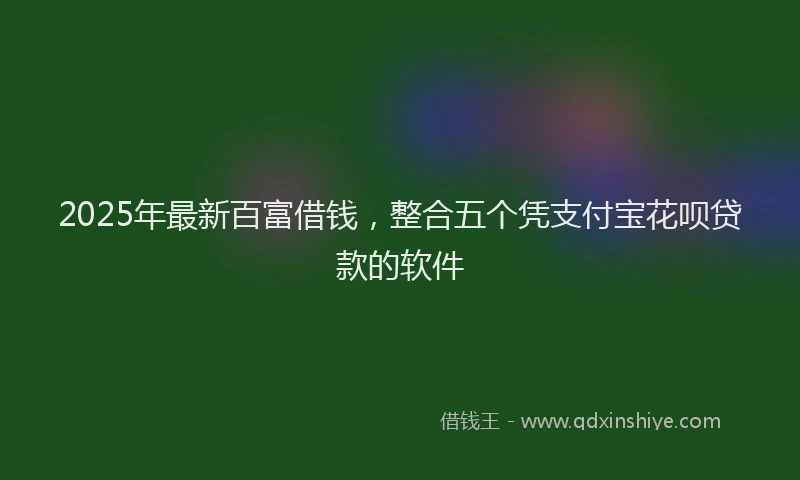 2025年最新百富借钱，整合五个凭支付宝花呗贷款的软件