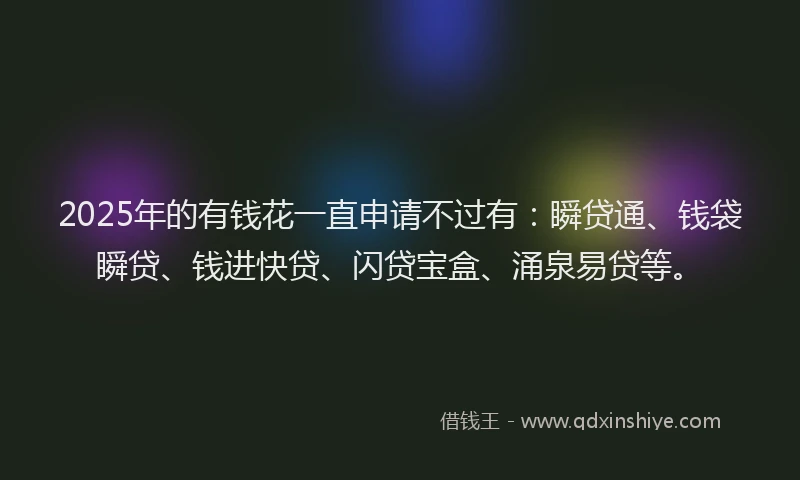 2025年的有钱花一直申请不过有：瞬贷通、钱袋瞬贷、钱进快贷、闪贷宝盒、涌泉易贷等。