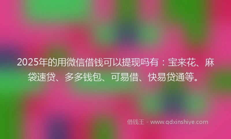 2025年的用微信借钱可以提现吗有：宝来花、麻袋速贷、多多钱包、可易借、快易贷通等。