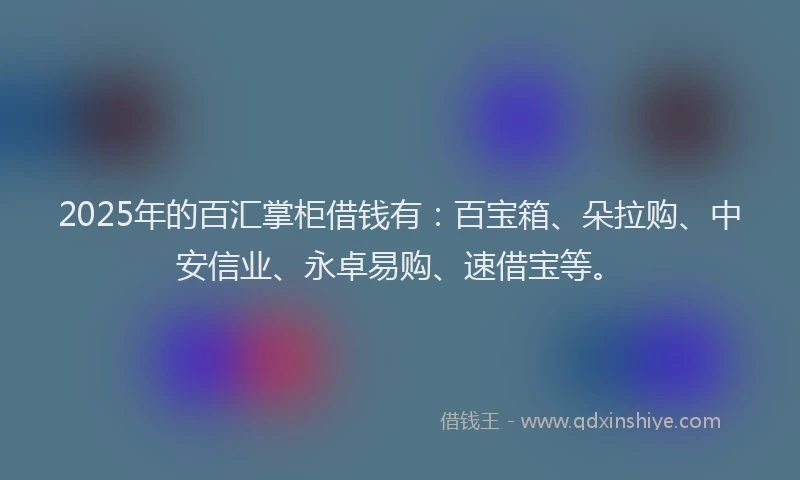 2025年的百汇掌柜借钱有：百宝箱、朵拉购、中安信业、永卓易购、速借宝等。