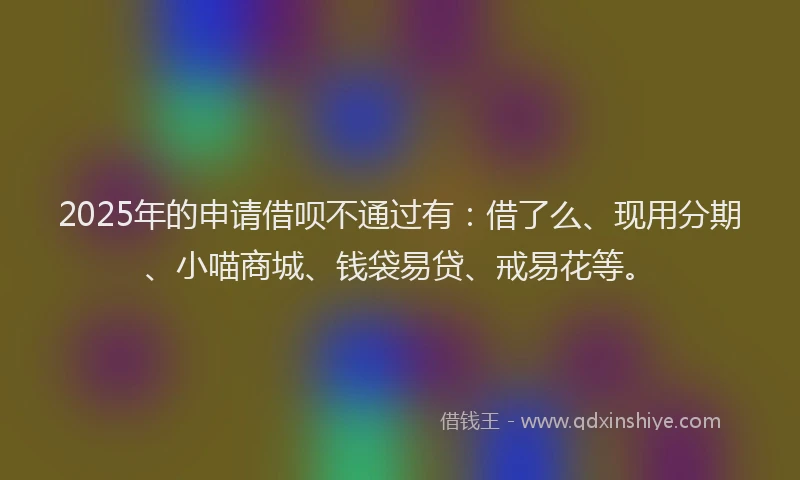 2025年的申请借呗不通过有：借了么、现用分期、小喵商城、钱袋易贷、戒易花等。