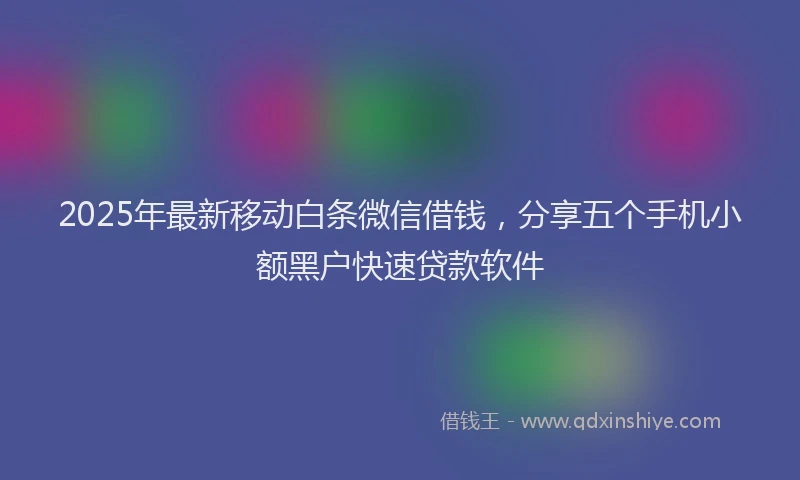 2025年最新移动白条微信借钱，分享五个手机小额黑户快速贷款软件
