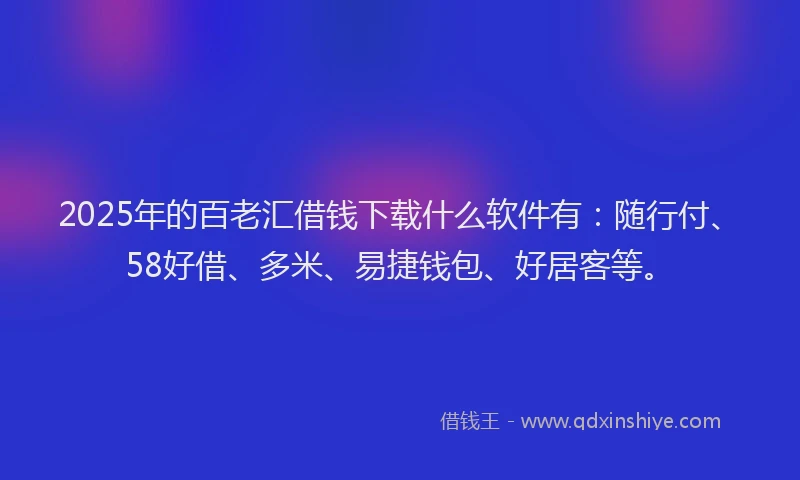 2025年的百老汇借钱下载什么软件有：随行付、58好借、多米、易捷钱包、好居客等。