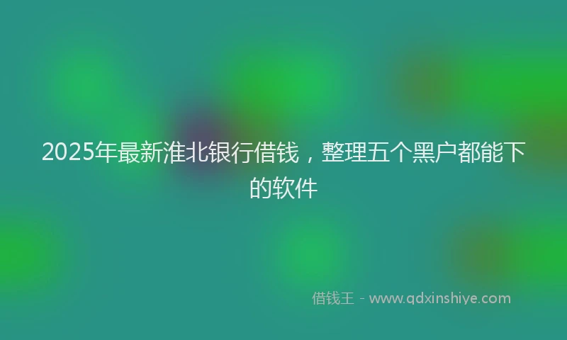 2025年最新淮北银行借钱，整理五个黑户都能下的软件