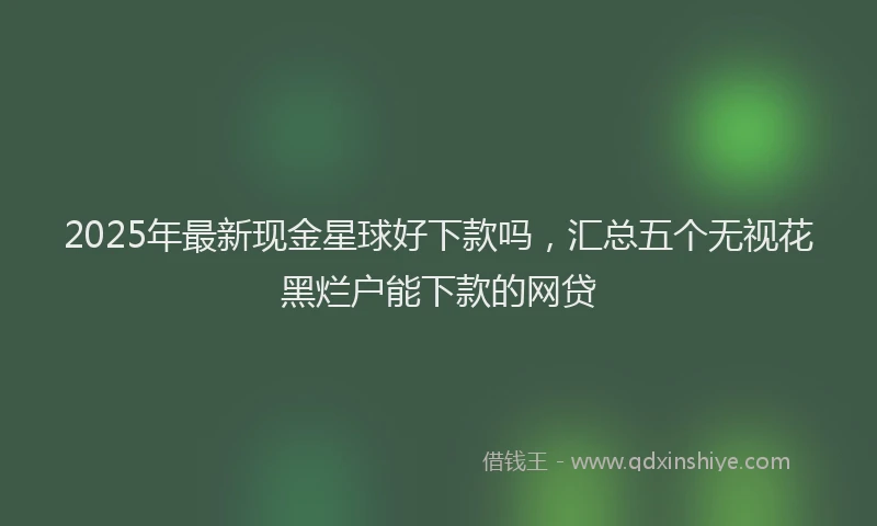 2025年最新现金星球好下款吗，汇总五个无视花黑烂户能下款的网贷