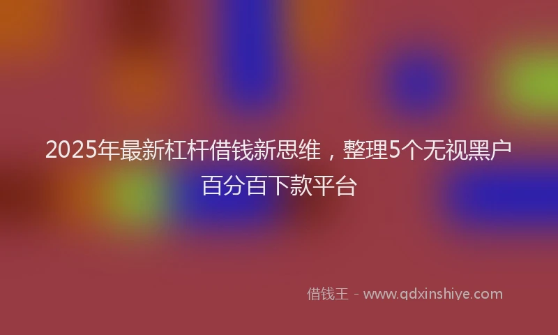 2025年最新杠杆借钱新思维，整理5个无视黑户百分百下款平台