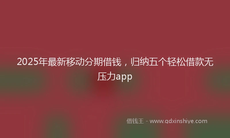 2025年最新移动分期借钱，归纳五个轻松借款无压力app