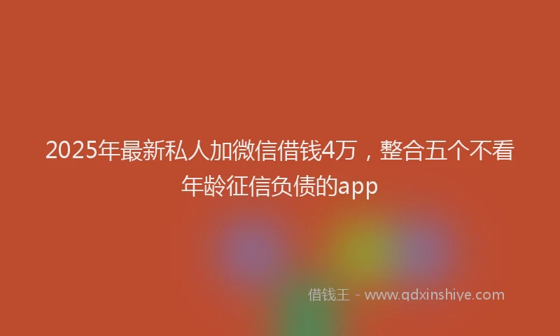 2025年最新私人加微信借钱4万，整合五个不看年龄征信负债的app