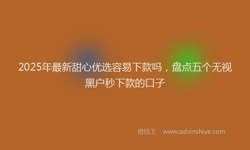 2025年最新甜心优选容易下款吗，盘点五个无视黑户秒下款的口子